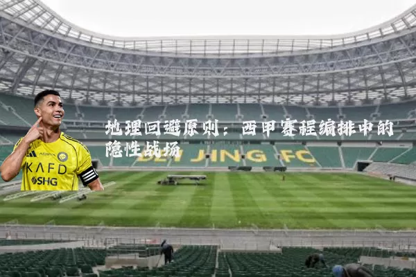 地理回避原则:西甲赛程编排中的隐性战场