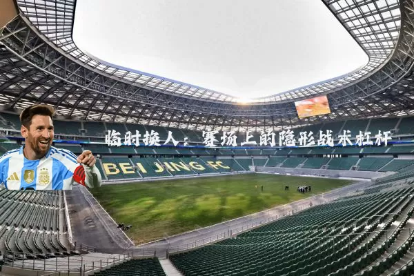 临时换人：赛场上的隐形战术杠杆