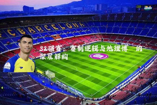 32强赛：赛制逻辑与地理博弈的深层解构
