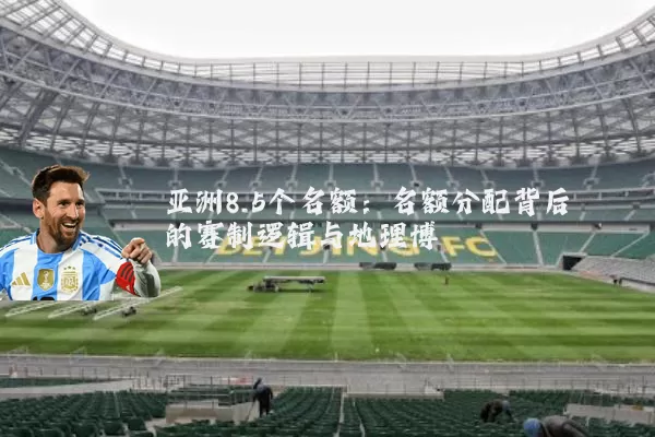 亚洲8.5个名额：名额分配背后的赛制逻辑与地理博弈