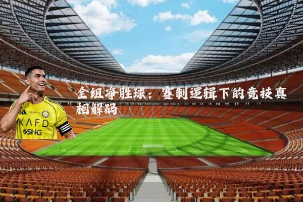 全组净胜球:赛制逻辑下的竞技真相解码