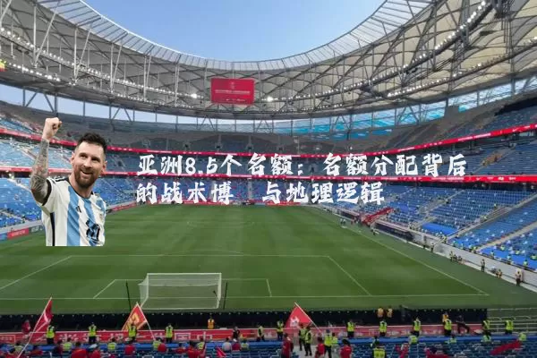 亚洲8.5个名额:名额分配背后的战术博弈与地理逻辑
