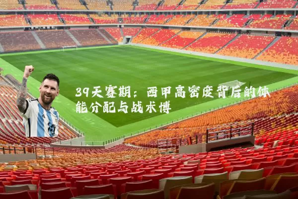 39天赛期：西甲高密度背后的体能分配与战术博弈