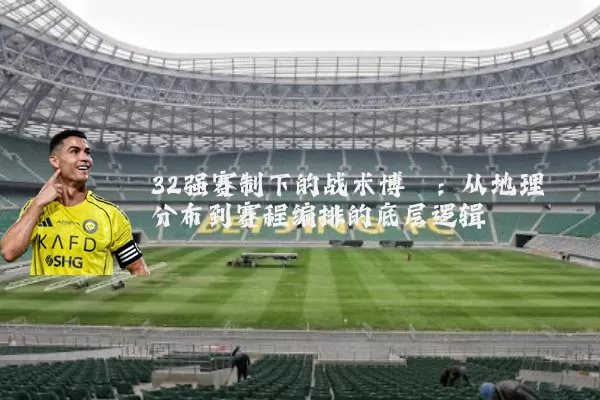 32强赛制下的战术博弈：从地理分布到赛程编排的底层逻辑