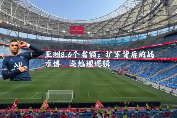 亚洲8.5个名额:扩军背后的战术博弈与地理逻辑