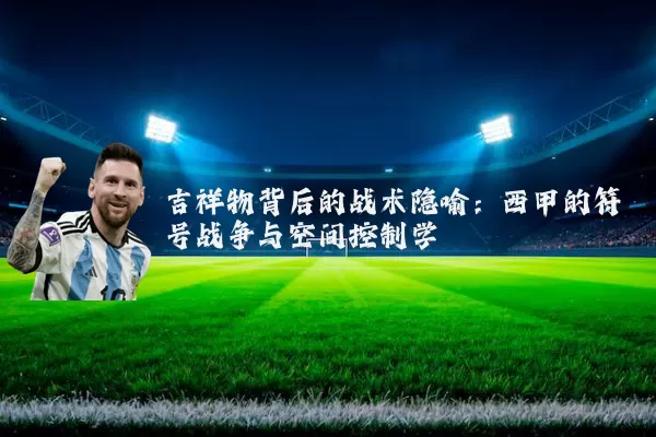 吉祥物背后的战术隐喻：西甲的符号战争与空间控制学