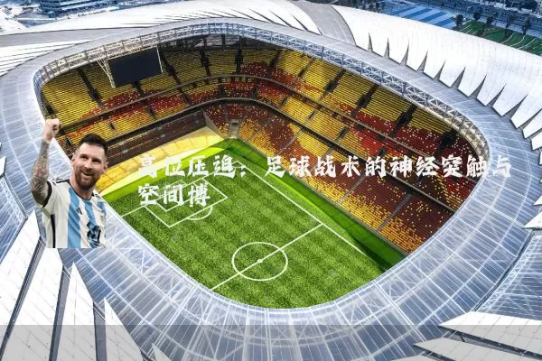 高位压迫:足球战术的神经突触与空间博弈