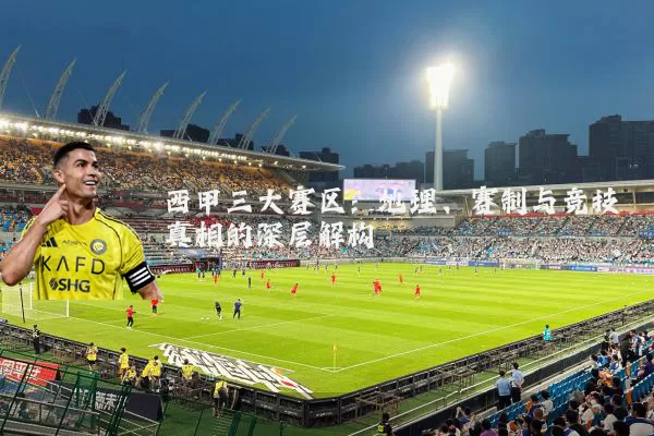 西甲三大赛区:地理、赛制与竞技真相的深层解构