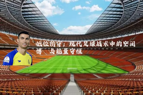 低位防守：现代足球战术中的空间博弈与能量守恒