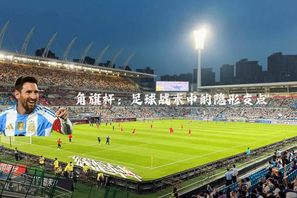 角旗杆:足球战术中的隐形支点